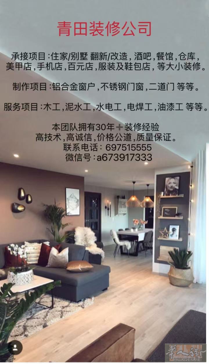 青田装修公司承接项目:住家/别墅翻新/改造,酒吧,餐馆,仓库, 美甲店,手机店,百元店,服装及鞋包店,等大小装修。制作项目:铝合金窗户,不锈钢门窗,二道门等等。服务项目:木工,泥水工,水电工,电焊工,油漆工等等。本团队拥有30年+装修经验 高技术,高诚信,价格公道,质量保证。联系电话:697515555微信号:a673917333